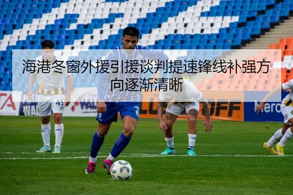 海港冬窗外援引援谈判提速锋线补强方向逐渐清晰