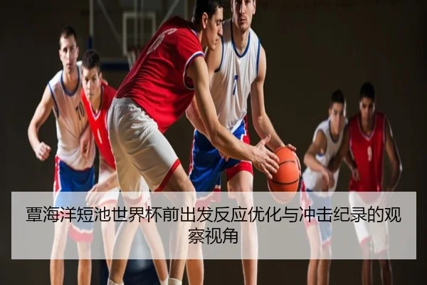 覃海洋短池世界杯前出发反应优化与冲击纪录的观察视角